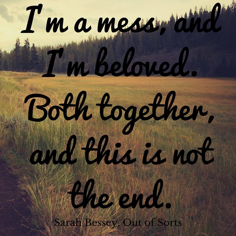I am a mess, and I'm beloved. Both together, and this is not the end.