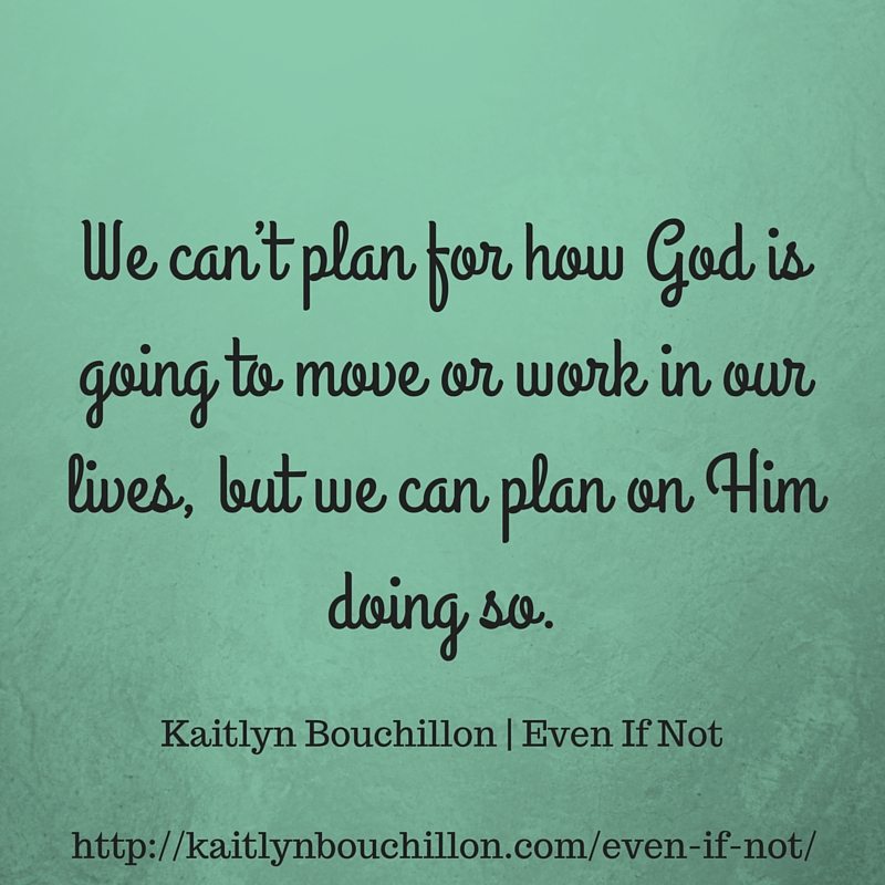 We can’t plan for how God is going to move or work in our lives, but we can plan on Him doing so. (1)